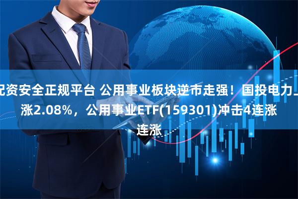 配资安全正规平台 公用事业板块逆市走强！国投电力上涨2.08%，公用事业ETF(159301)冲击4连涨