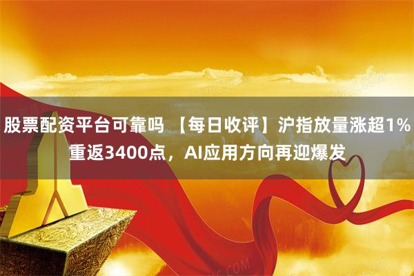 股票配资平台可靠吗 【每日收评】沪指放量涨超1%重返3400点，AI应用方向再迎爆发