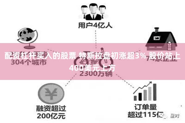 配资杠杆买入的股票 特斯拉盘初涨超3% 股价站上400美元上方