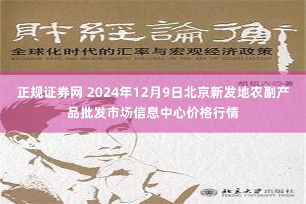 正规证券网 2024年12月9日北京新发地农副产品批发市场信息中心价格行情