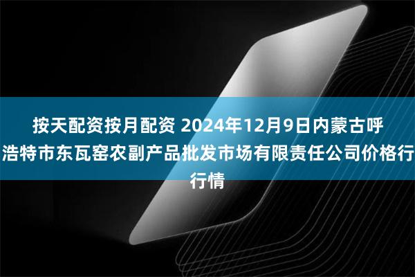 按天配资按月配资 2024年12月9日内蒙古呼和浩特市东瓦窑农副产品批发市场有限责任公司价格行情