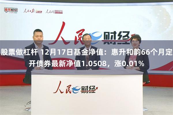 股票做杠杆 12月17日基金净值：惠升和韵66个月定开债券最新净值1.0508，涨0.01%