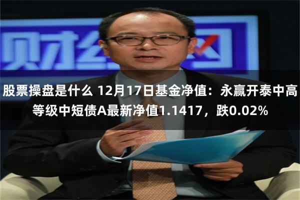 股票操盘是什么 12月17日基金净值：永赢开泰中高等级中短债A最新净值1.1417，跌0.02%