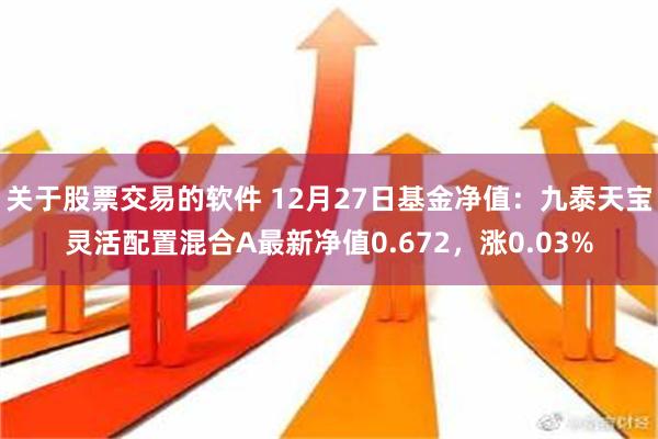 关于股票交易的软件 12月27日基金净值：九泰天宝灵活配置混合A最新净值0.672，涨0.03%