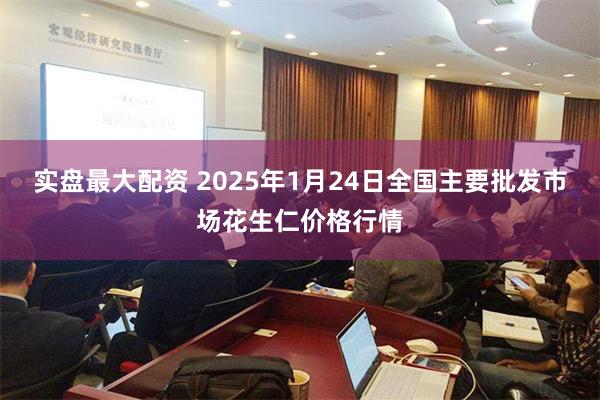 实盘最大配资 2025年1月24日全国主要批发市场花生仁价格行情