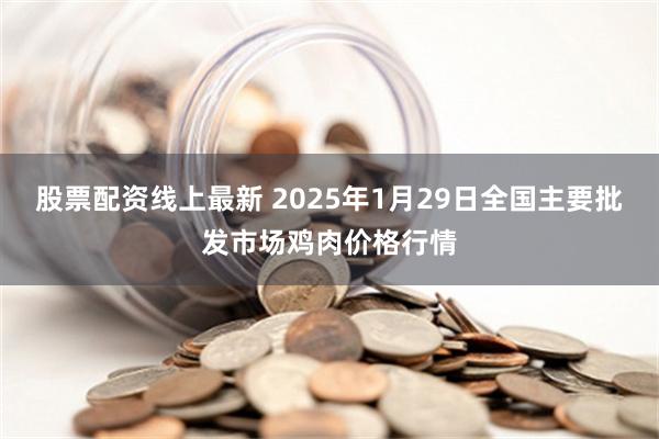 股票配资线上最新 2025年1月29日全国主要批发市场鸡肉价格行情