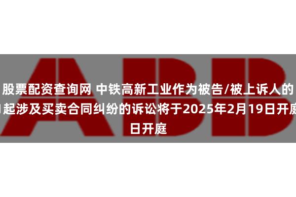 股票配资查询网 中铁高新工业作为被告/被上诉人的1起涉及买卖合同纠纷的诉讼将于2025年2月19日开庭