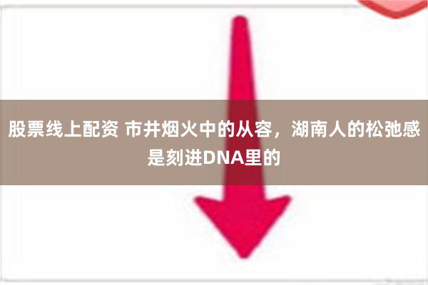 股票线上配资 市井烟火中的从容，湖南人的松弛感是刻进DNA里的