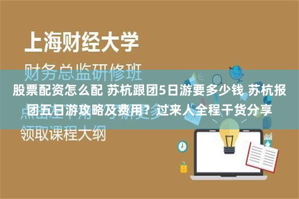 股票配资怎么配 苏杭跟团5日游要多少钱 苏杭报团五日游攻略及费用？过来人全程干货分享